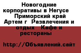 Новогодние корпоративы в Негусе!!! - Приморский край, Артем г. Развлечения и отдых » Кафе и рестораны   